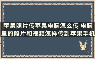 苹果照片传苹果电脑怎么传 电脑里的照片和视频怎样传到苹果手机上